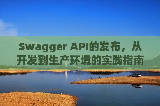 Swagger API的发布，从开发到生产环境的实践指南