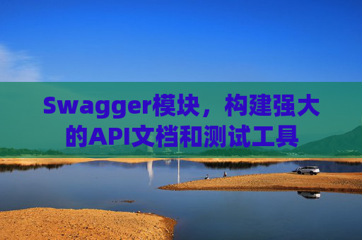 Swagger模块，构建强大的API文档和测试工具