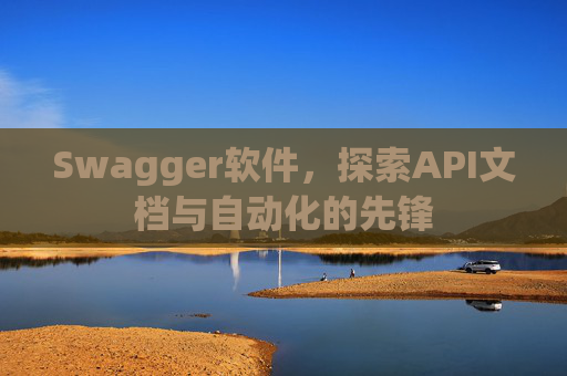 Swagger软件，探索API文档与自动化的先锋